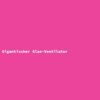 Gigantischer Glas-Ventilator