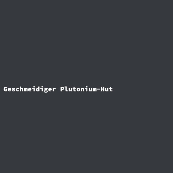 Geschmeidiger Plutonium-Hut
