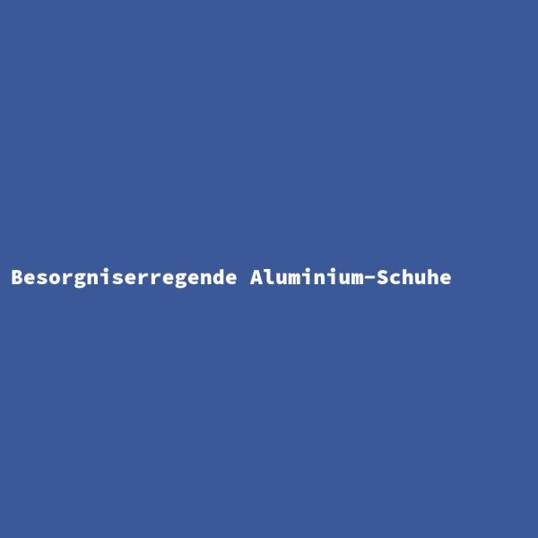 Besorgniserregende Aluminium-Schuhe