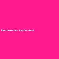 &Uuml;berteuertes Kupfer-Bett
