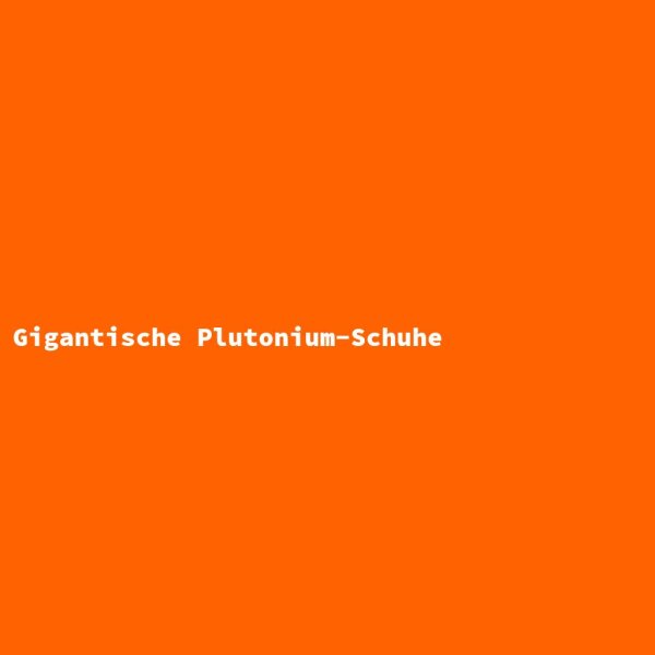 Gigantische Plutonium-Schuhe