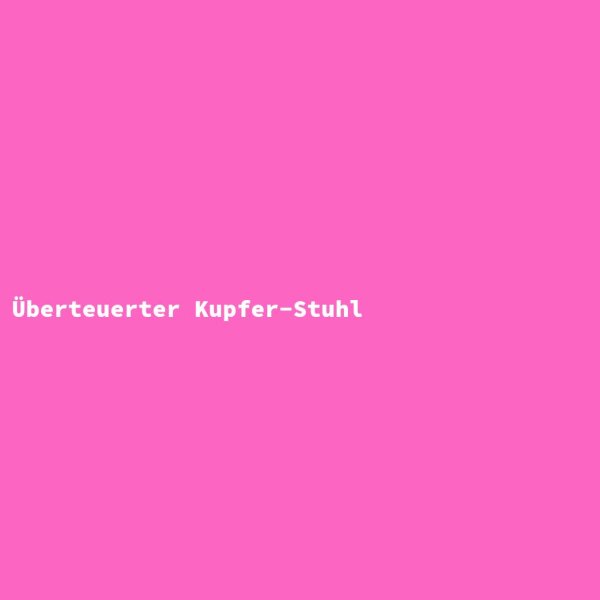 &Uuml;berteuerter Kupfer-Stuhl
