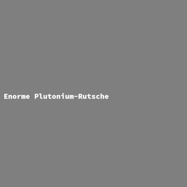 Enorme Plutonium-Rutsche