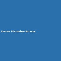 Enorme Plutonium-Rutsche