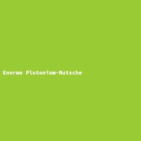 Enorme Plutonium-Rutsche