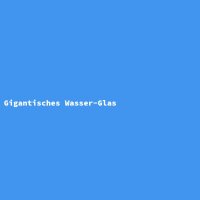 Gigantisches Wasser-Glas
