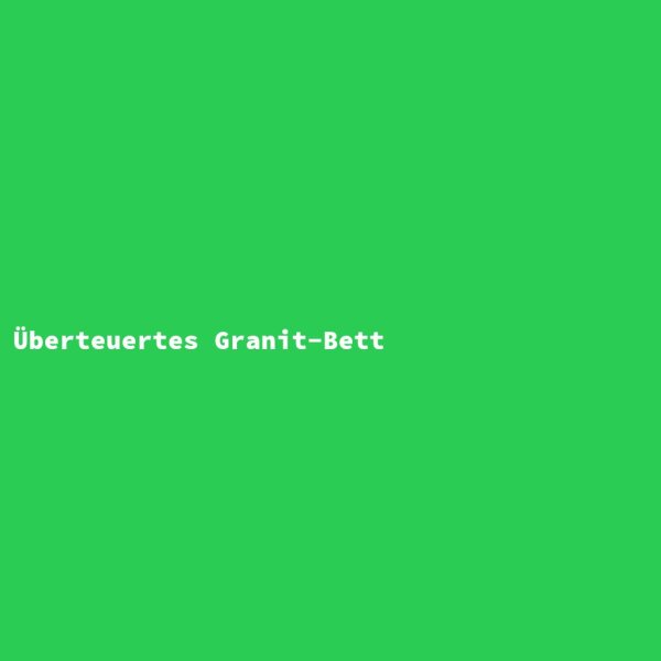 &Uuml;berteuertes Granit-Bett