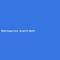 &Uuml;berteuertes Granit-Bett